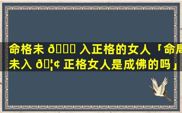 命格未 🐟 入正格的女人「命局未入 🦢 正格女人是成佛的吗」